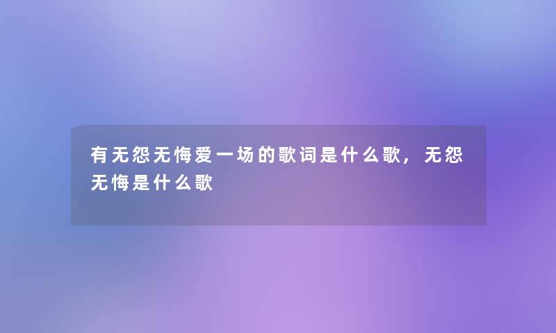 有无怨无悔爱一场的歌词是什么歌,无怨无悔是什么歌 有无怨无悔爱一场的歌词是什么歌,无怨无悔是什么歌
