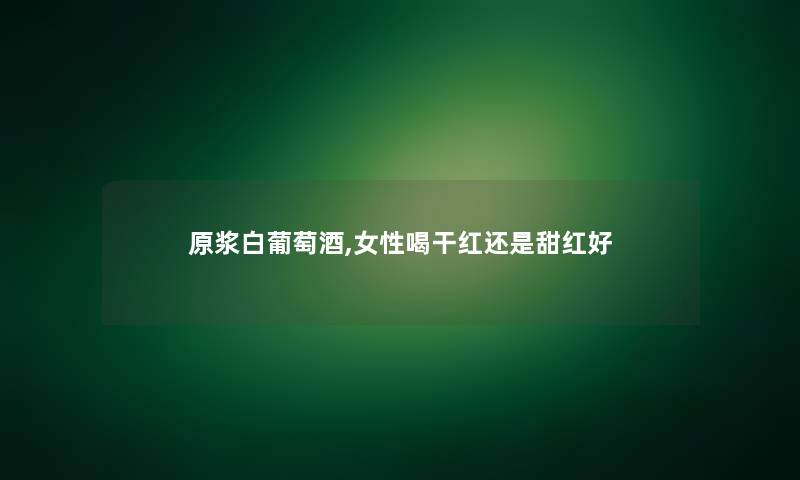 原浆白葡萄酒,女性喝干红还是甜红好