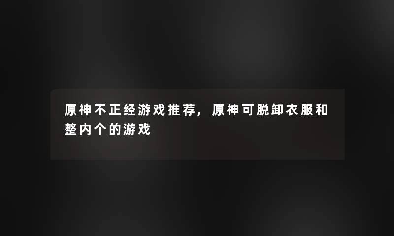 原神不正经游戏推荐,原神可脱卸衣服和整内个的游戏