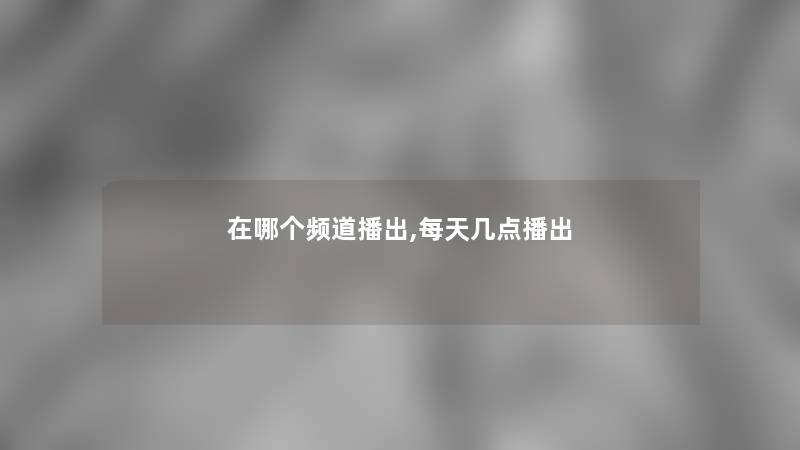 在哪个频道播出,每天几点播出 在哪个频道播出,每天几点播出