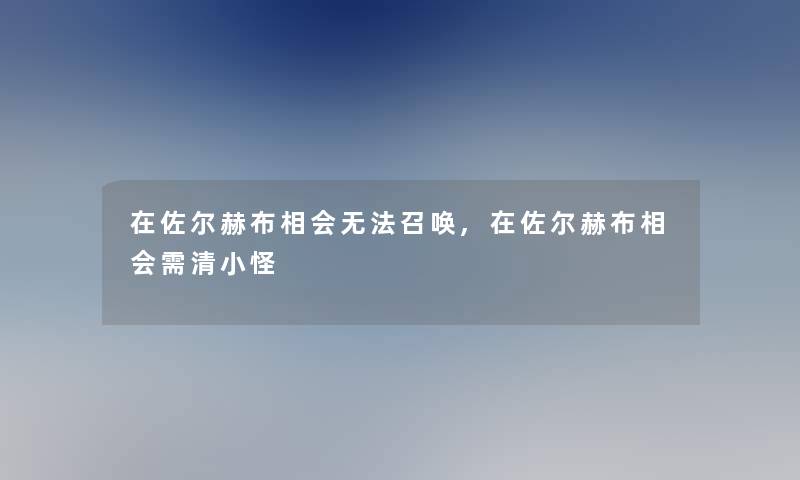 在佐尔赫布相会无法召唤,在佐尔赫布相会需清小怪 在佐尔赫布相会无法召唤,在佐尔赫布相会需清小怪
