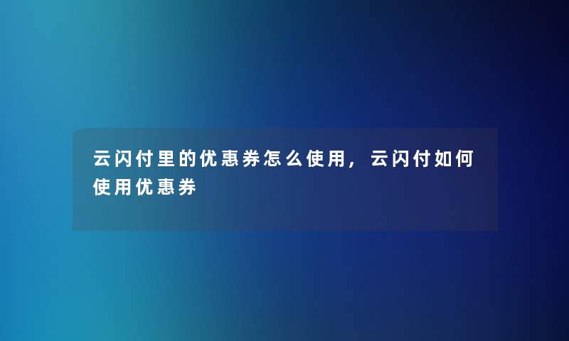 云闪付里的优惠券怎么使用,云闪付如何使用优惠券