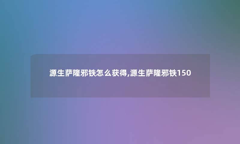 源生萨隆邪铁怎么获得,源生萨隆邪铁150