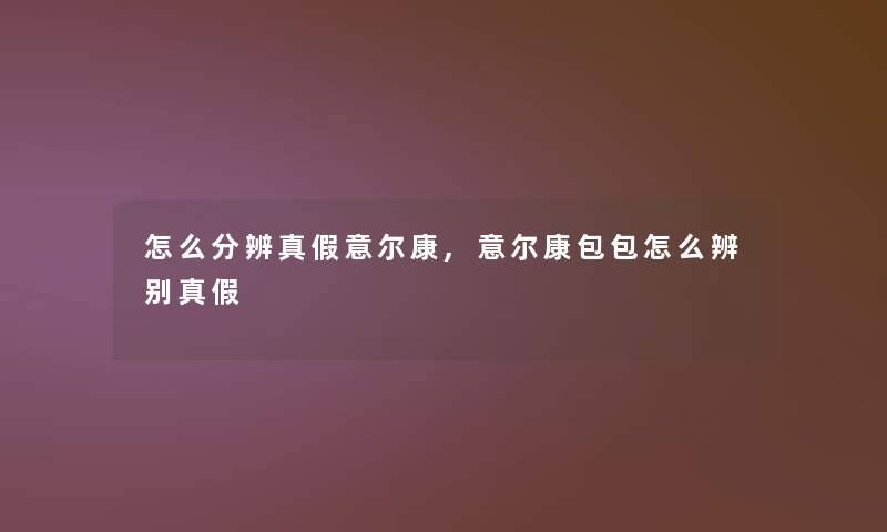 怎么分辨真假意尔康,意尔康包包怎么辨别真假