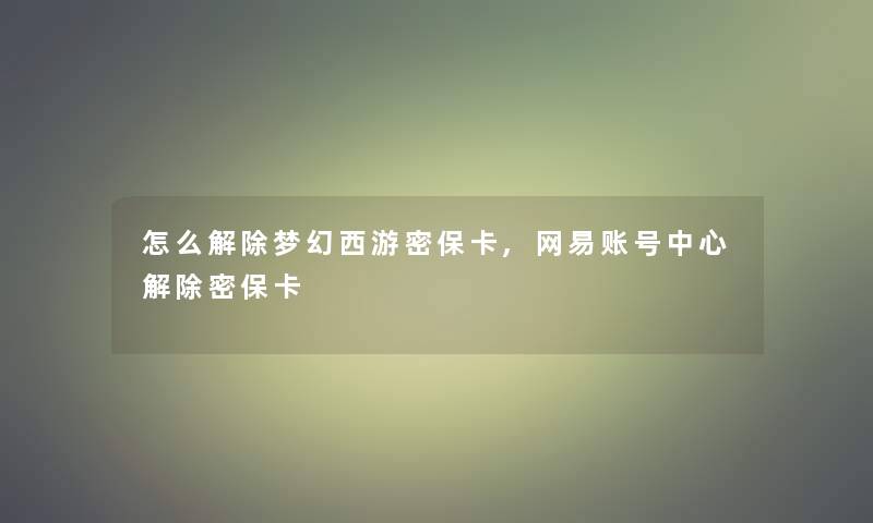 怎么解除梦幻西游密保卡,网易账号中心解除密保卡 怎么解除梦幻西游密保卡,网易账号中心解除密保卡