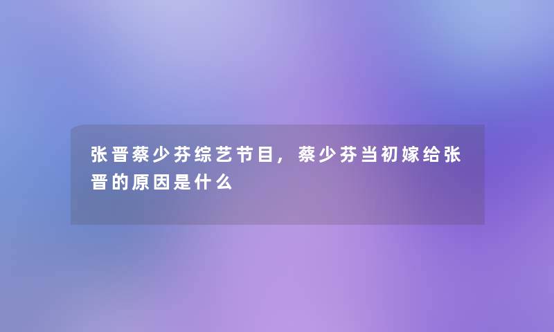 张晋蔡少芬综艺节目,蔡少芬当初嫁给张晋的原因是什么 张晋蔡少芬综艺节目,蔡少芬当初嫁给张晋的原因是什么