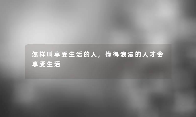 怎样叫享受生活的人,懂得浪漫的人才会享受生活