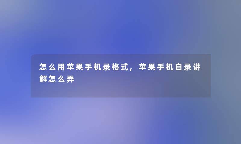 怎么用苹果手机录格式,苹果手机自录讲解怎么弄
