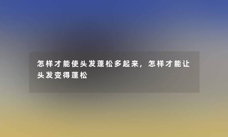 怎样才能使头发蓬松多起来,怎样才能让头发变得蓬松