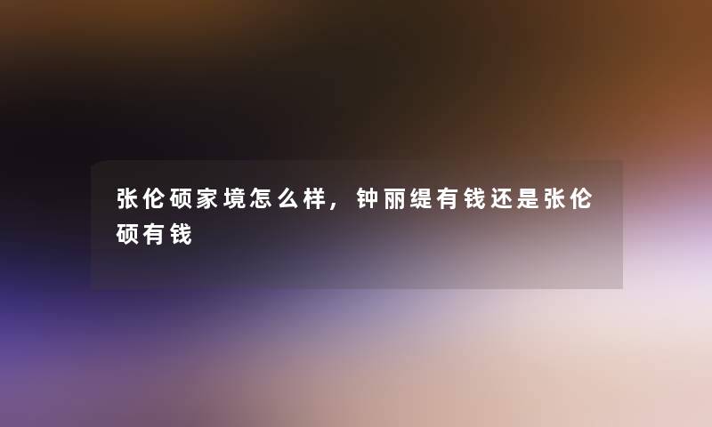 张伦硕家境怎么样,钟丽缇有钱还是张伦硕有钱