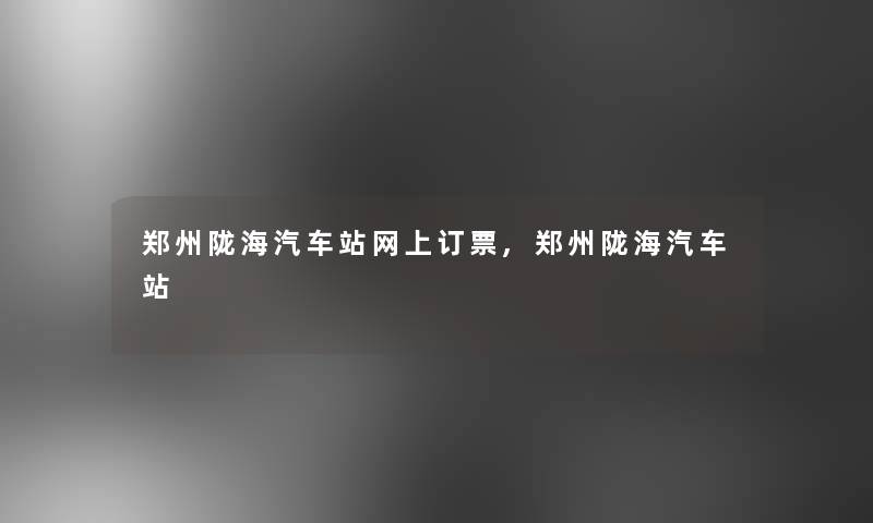 郑州陇海汽车站网上订票,郑州陇海汽车站 郑州陇海汽车站网上订票,郑州陇海汽车站