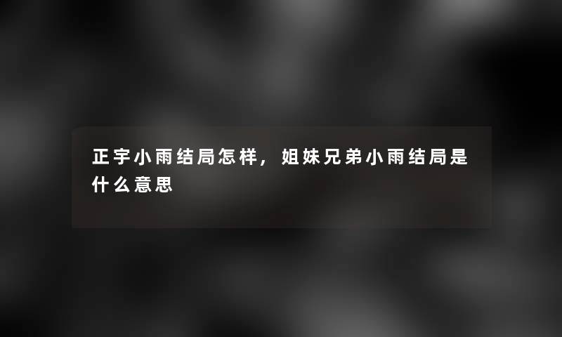 正宇小雨结局怎样,姐妹兄弟小雨结局是什么意思
