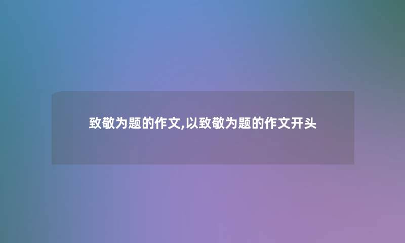 致敬为题的作文,以致敬为题的作文开头