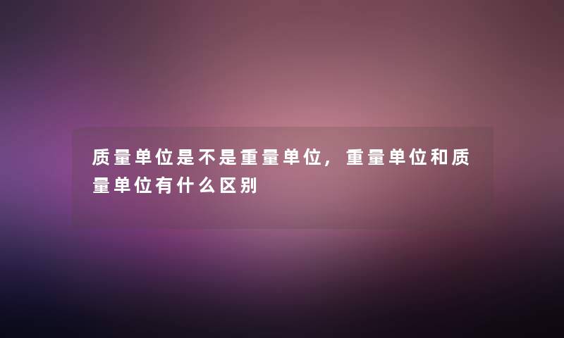 质量单位是不是重量单位,重量单位和质量单位有什么区别