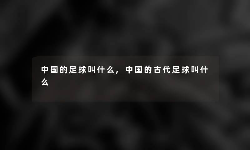中国的足球叫什么,中国的古代足球叫什么