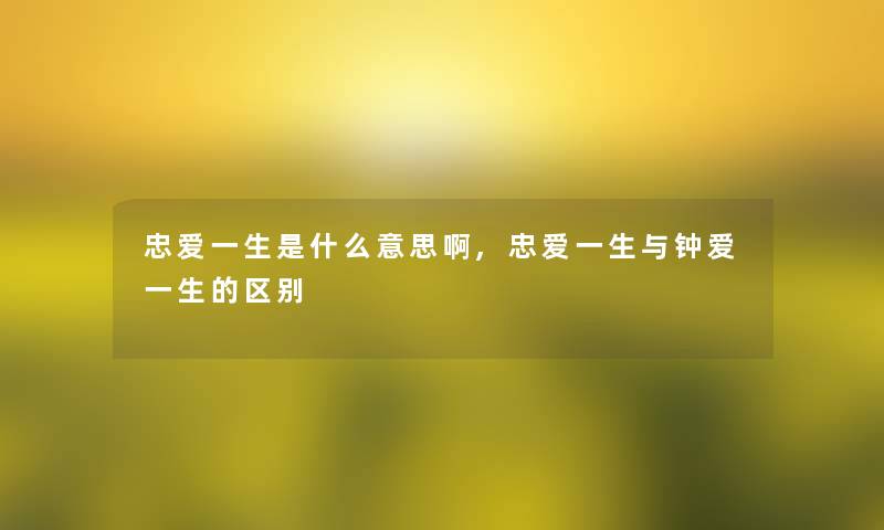 忠爱一生是什么意思啊,忠爱一生与钟爱一生的区别