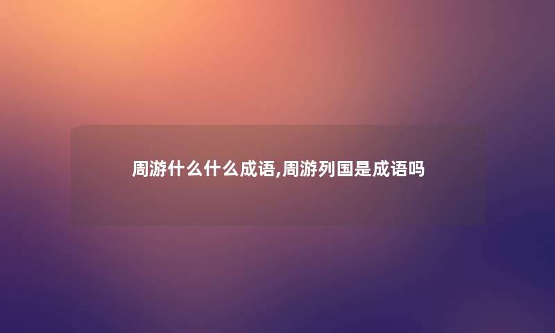 周游什么什么成语,周游列国是成语吗