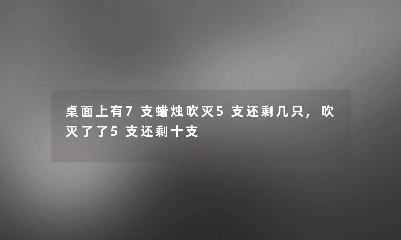 桌面上有7支蜡烛吹灭5支还剩几只,吹灭了了5支还剩十支