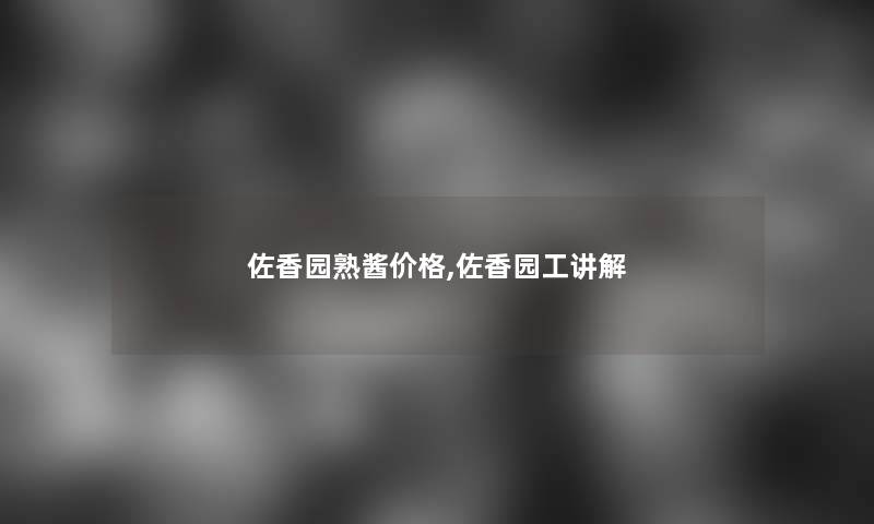 佐香园熟酱价格,佐香园工讲解