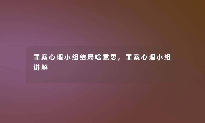 罪案心理小组结局啥意思,罪案心理小组讲解 罪案心理小组结局啥意思,罪案心理小组讲解