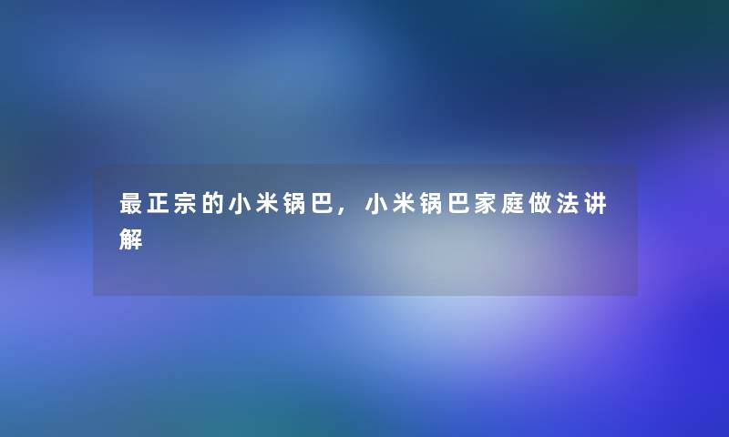 正宗的小米锅巴,小米锅巴家庭做法讲解