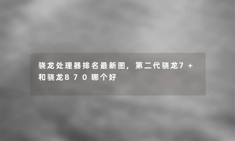 骁龙处理器推荐新图,第二代骁龙7+和骁龙870哪个好