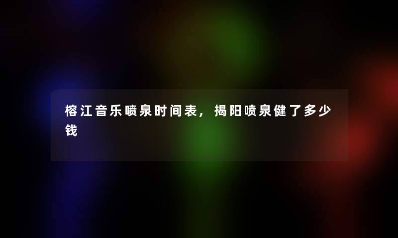 榕江音乐喷泉时间表,揭阳喷泉健了多少钱