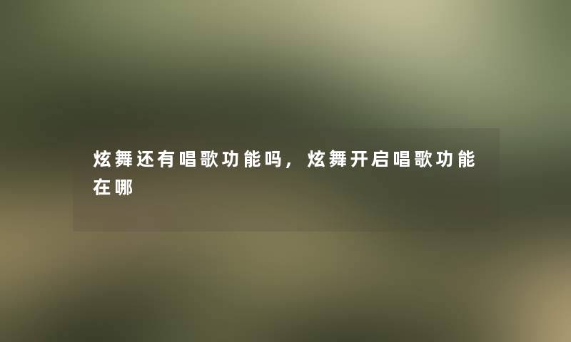 炫舞还有唱歌功能吗,炫舞开启唱歌功能在哪 炫舞还有唱歌功能吗,炫舞开启唱歌功能在哪