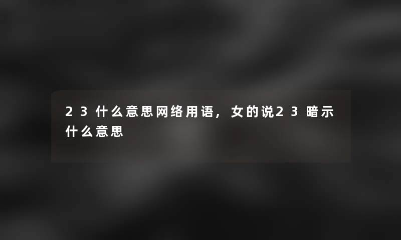 23什么意思网络用语,女的说23暗示什么意思 23什么意思网络用语,女的说23暗示什么意思