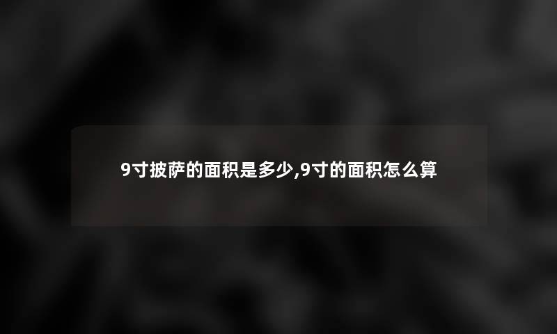 9寸披萨的面积是多少,9寸的面积怎么算