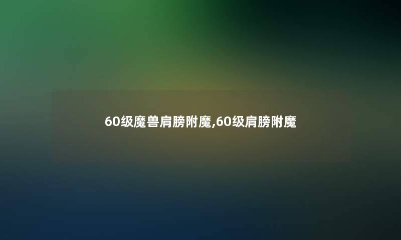 60级魔兽肩膀附魔,60级肩膀附魔 60级魔兽肩膀附魔,60级肩膀附魔