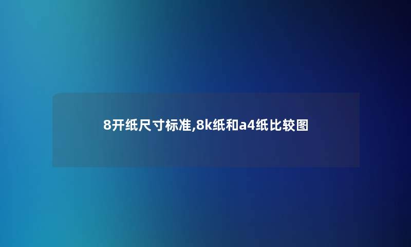 8开纸尺寸标准,8k纸和a4纸比较图 8开纸尺寸标准,8k纸和a4纸比较图