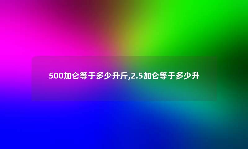 500加仑等于多少升斤,2.5加仑等于多少升