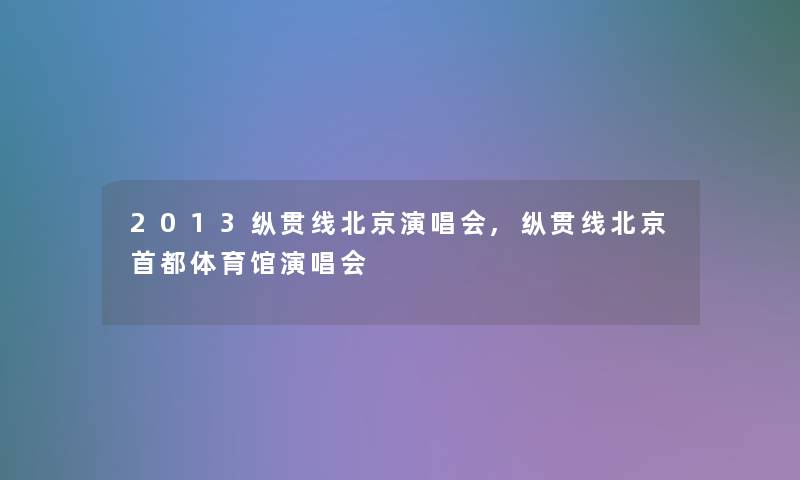 2013纵贯线北京演唱会,纵贯线北京首都体育馆演唱会 2013纵贯线北京演唱会,纵贯线北京首都体育馆演唱会