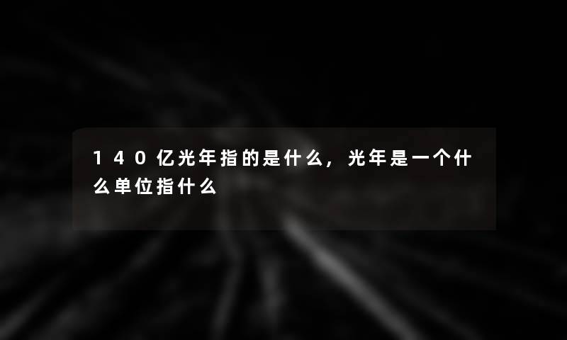 140亿光年指的是什么,光年是一个什么单位指什么