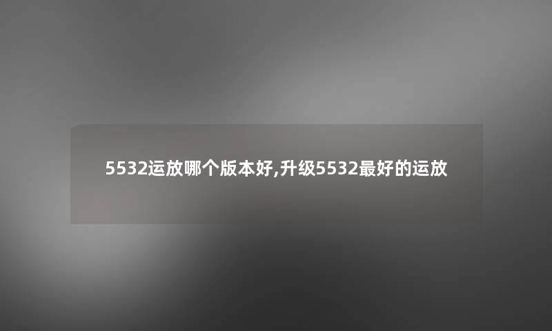 5532运放哪个版本好,升级5532好的运放
