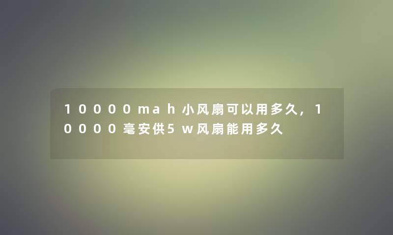 10000mah小风扇可以用多久,10000毫安供5w风扇能用多久 10000mah小风扇可以用多久,10000毫安供5w风扇能用多久