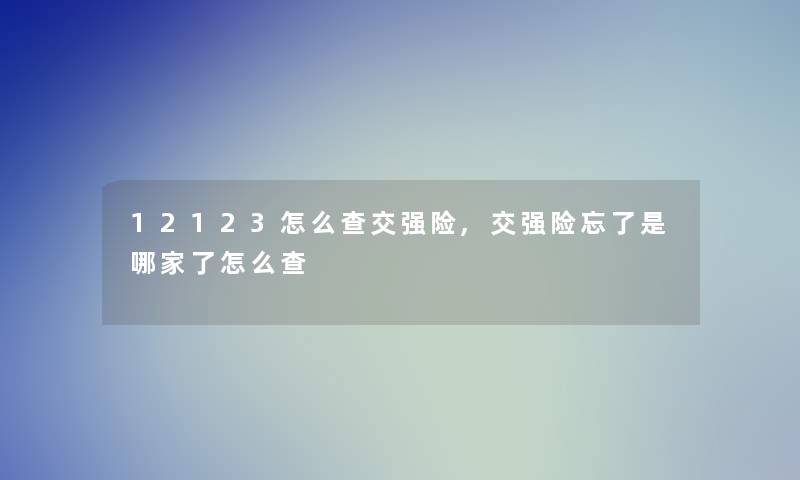 12123怎么查交强险,交强险忘了是哪家了怎么查