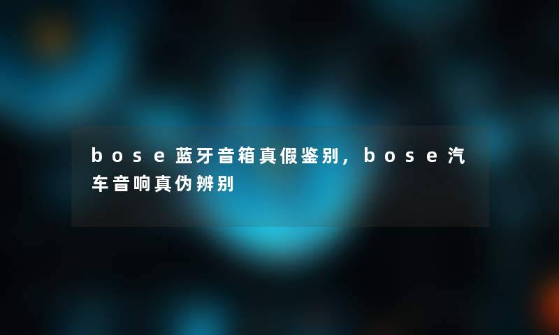 bose蓝牙音箱真假鉴别,bose汽车音响真伪辨别