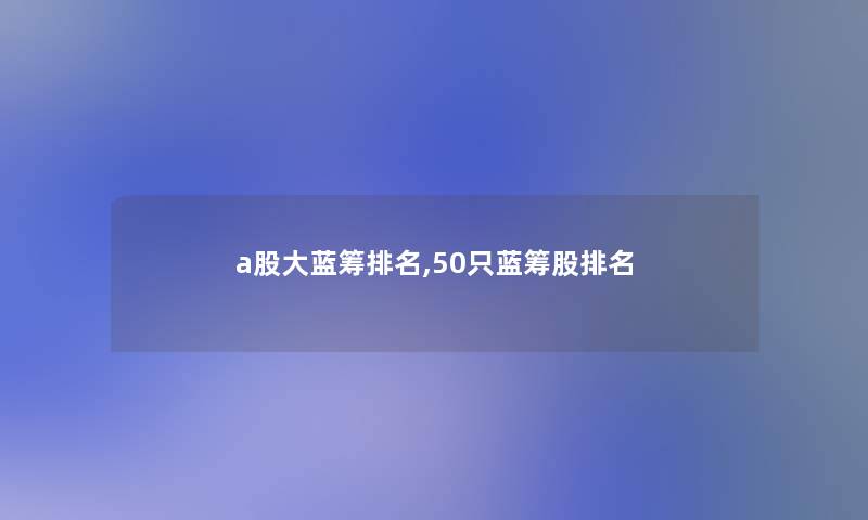 a股大蓝筹推荐,50只蓝筹股推荐