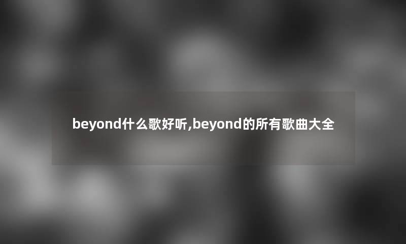 beyond什么歌好听,beyond的所有歌曲大全 beyond什么歌好听,beyond的所有歌曲大全