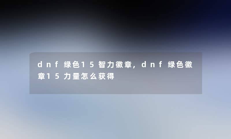 dnf绿色15智力徽章,dnf绿色徽章15力量怎么获得