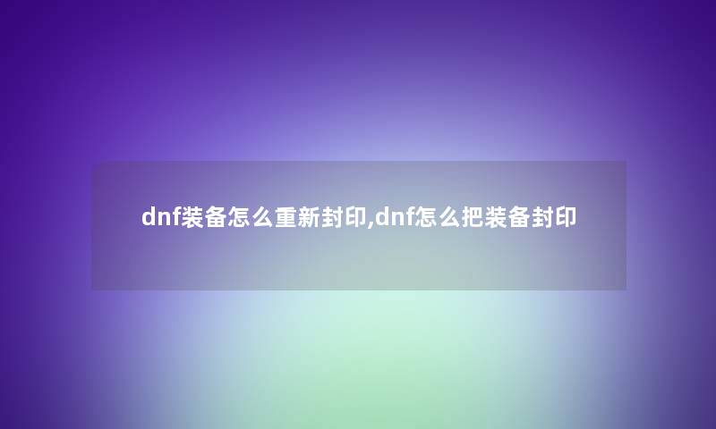 dnf装备怎么重新封印,dnf怎么把装备封印 dnf装备怎么重新封印,dnf怎么把装备封印