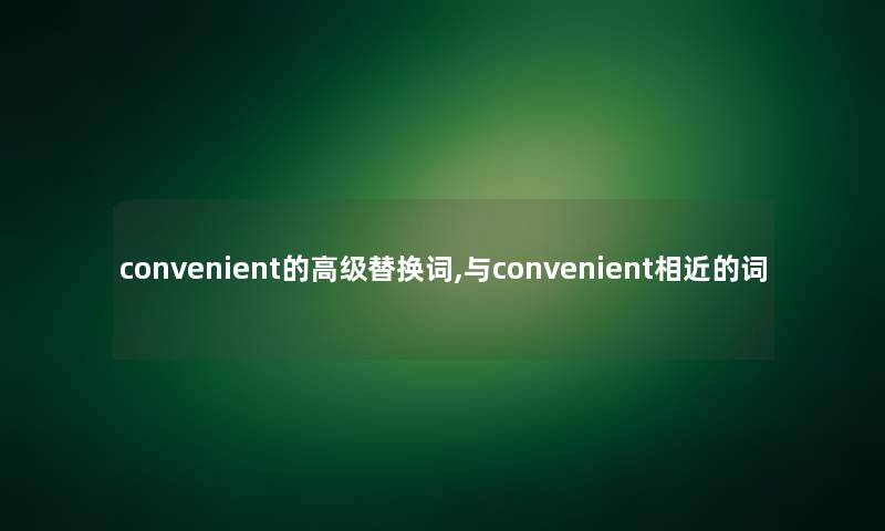 convenient的高级替换词,与convenient相近的词 convenient的高级替换词,与convenient相近的词