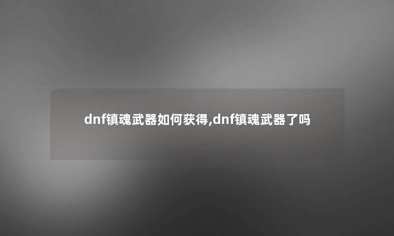 dnf镇魂武器如何获得,dnf镇魂武器了吗 dnf镇魂武器如何获得,dnf镇魂武器了吗