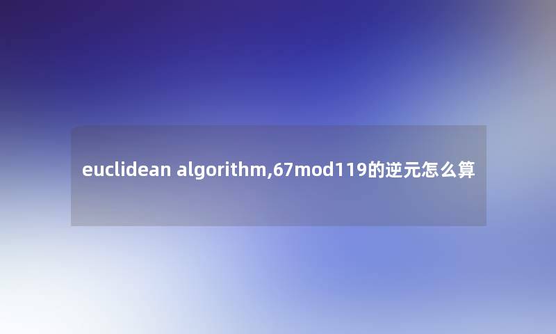 euclidean algorithm,67mod119的逆元怎么算 euclidean algorithm,67mod119的逆元怎么算