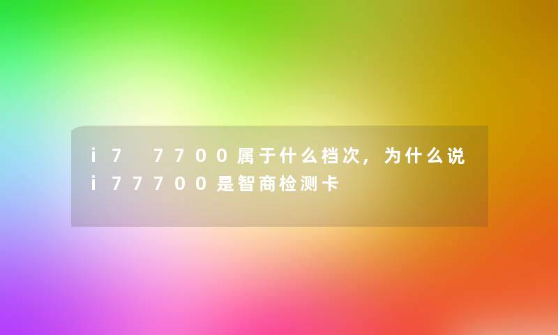 i7 7700属于什么档次,为什么说i77700是智商检测卡