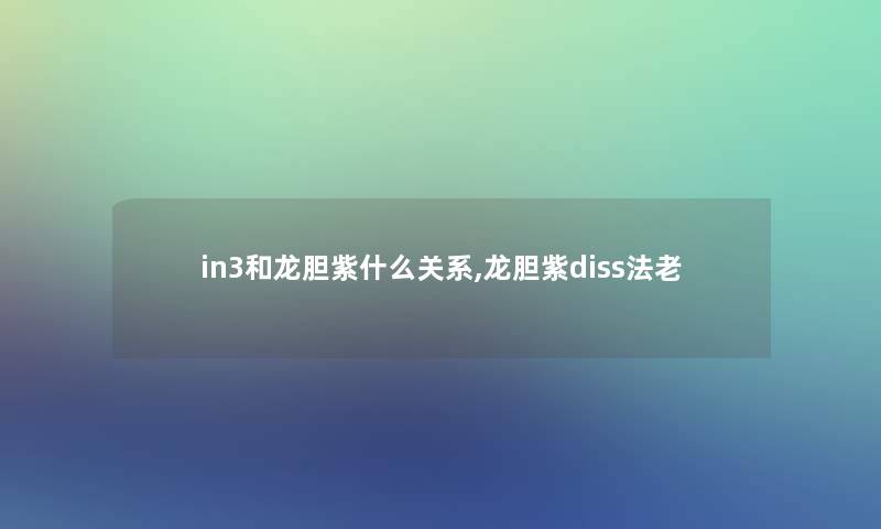 in3和龙胆紫什么关系,龙胆紫diss法老 in3和龙胆紫什么关系,龙胆紫diss法老