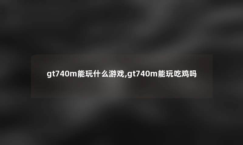 gt740m能玩什么游戏,gt740m能玩吃鸡吗