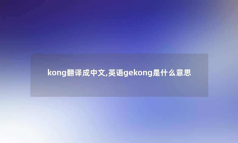 kong翻译成中文,英语gekong是什么意思 kong翻译成中文,英语gekong是什么意思